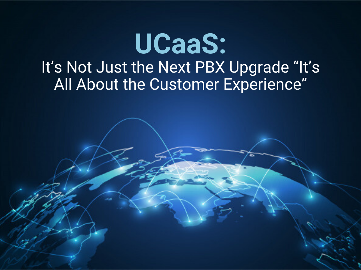 UCaaS: It’s Not Just the Next PBX Upgrade “It’s All About the Customer Experience”